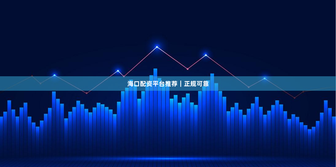海口配资平台推荐｜正规可靠