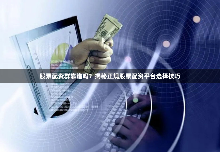 股票配资群靠谱吗？揭秘正规股票配资平台选择技巧
