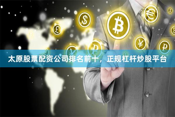 太原股票配资公司排名前十，正规杠杆炒股平台