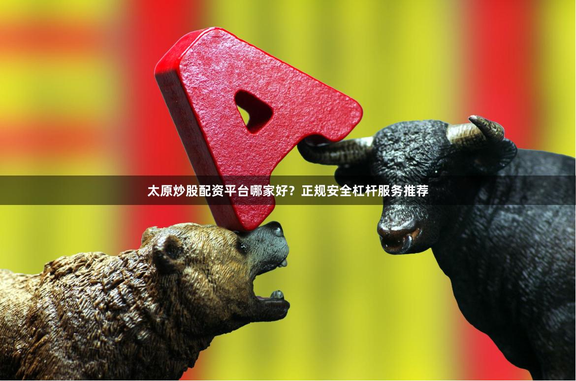 太原炒股配资平台哪家好？正规安全杠杆服务推荐