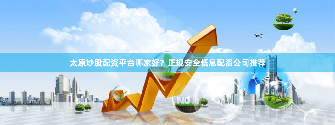太原炒股配资平台哪家好？正规安全低息配资公司推荐