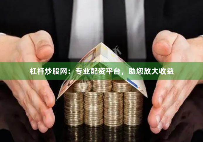 杠杆炒股网：专业配资平台，助您放大收益