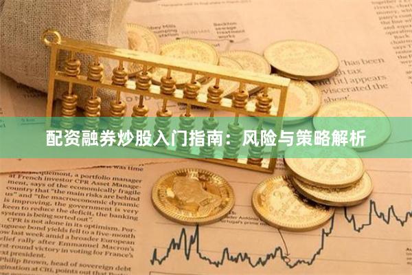 配资融券炒股入门指南：风险与策略解析