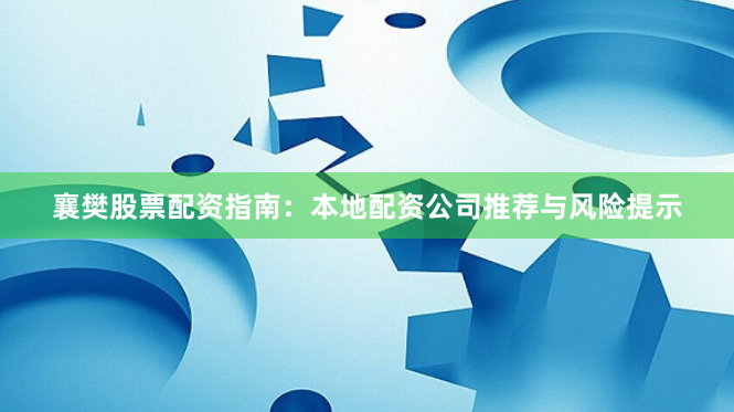 襄樊股票配资指南：本地配资公司推荐与风险提示