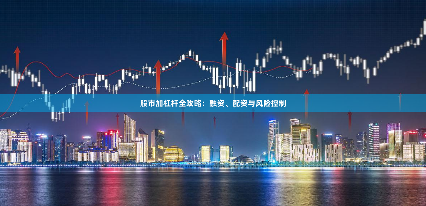 股市加杠杆全攻略：融资、配资与风险控制