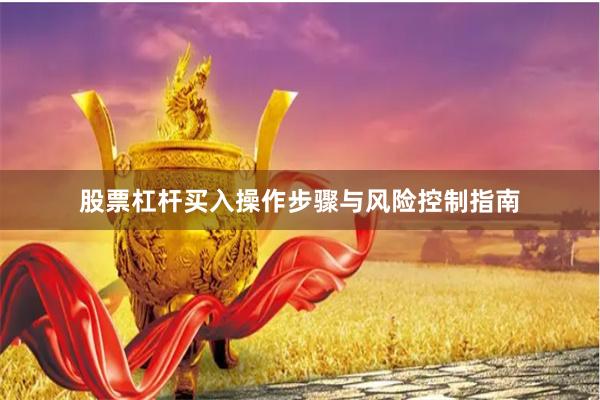 股票杠杆买入操作步骤与风险控制指南