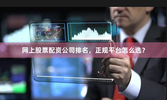 网上股票配资公司排名，正规平台怎么选？