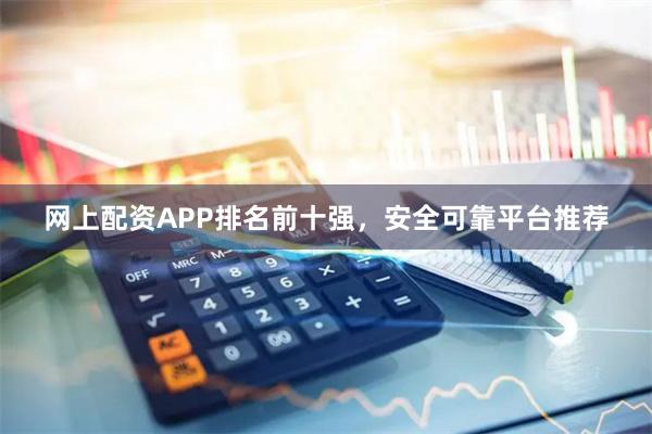 网上配资APP排名前十强，安全可靠平台推荐