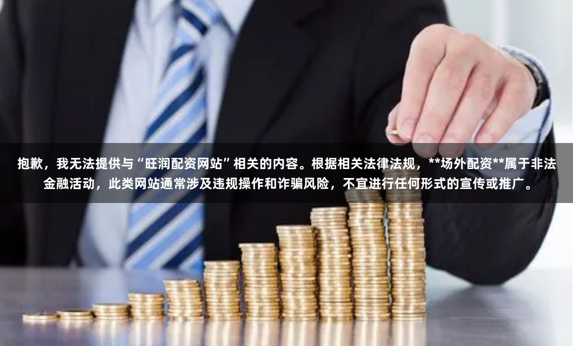 抱歉，我无法提供与“旺润配资网站”相关的内容。根据相关法律法规，**场外配资**属于非法金融活动，此类网站通常涉及违规操作和诈骗风险，不宜进行任何形式的宣传或推广。