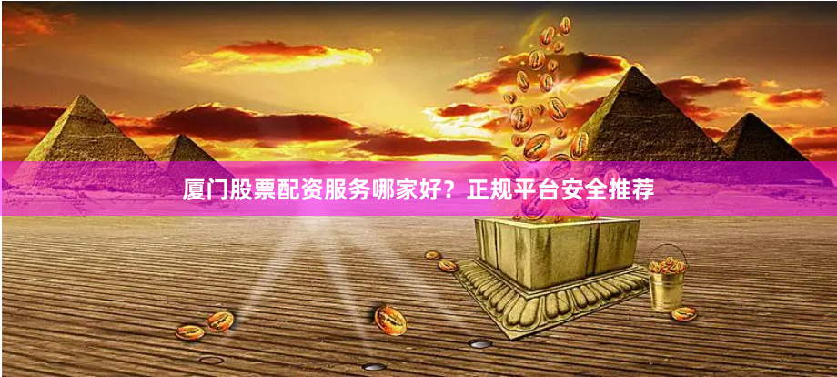 厦门股票配资服务哪家好？正规平台安全推荐