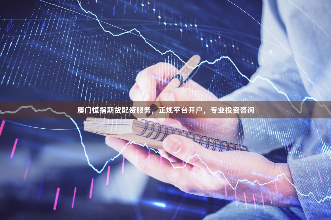 厦门恒指期货配资服务,正规平台开户,专业投资咨询