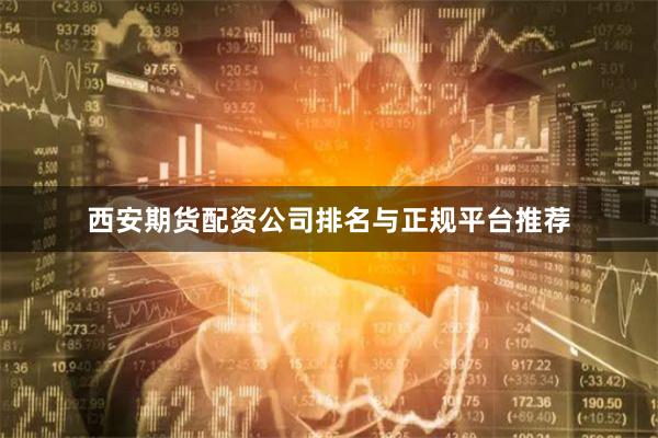 西安期货配资公司排名与正规平台推荐